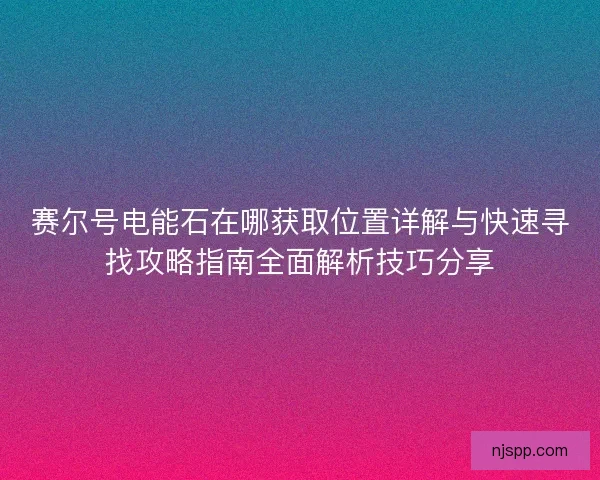 赛尔号电能石在哪获取位置详解与快速寻找攻略指南全面解析技巧分享