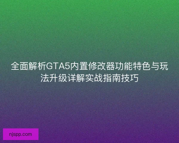 全面解析GTA5内置修改器功能特色与玩法升级详解实战指南技巧