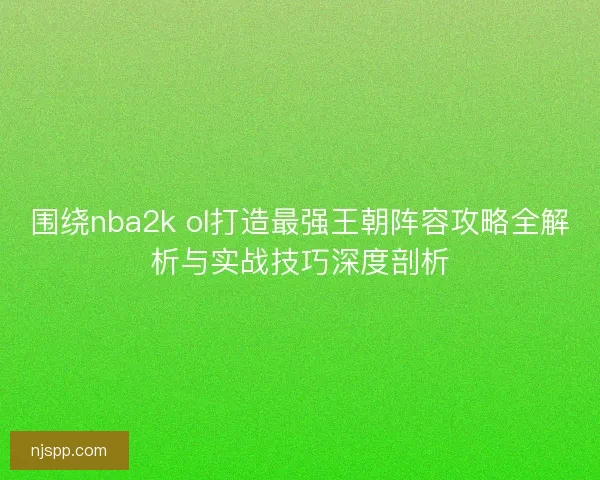 围绕nba2k ol打造最强王朝阵容攻略全解析与实战技巧深度剖析