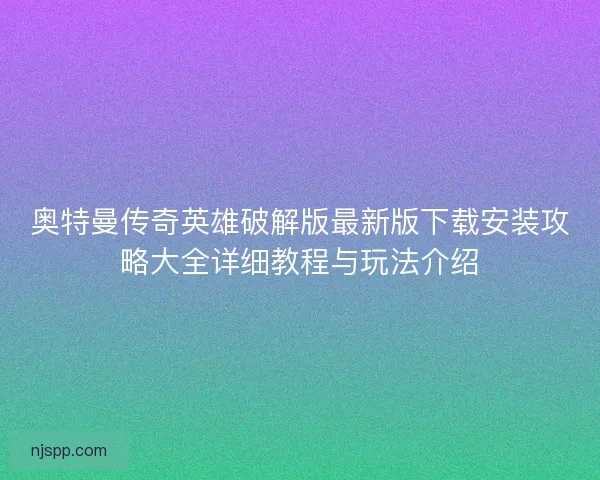 奥特曼传奇英雄破解版最新版下载安装攻略大全详细教程与玩法介绍