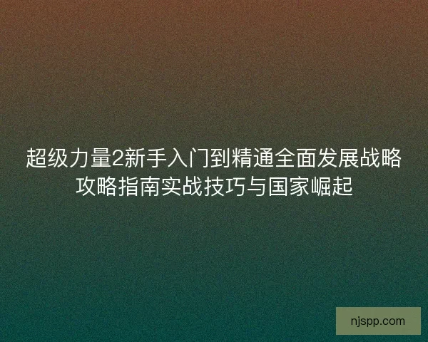 超级力量2新手入门到精通全面发展战略攻略指南实战技巧与国家崛起