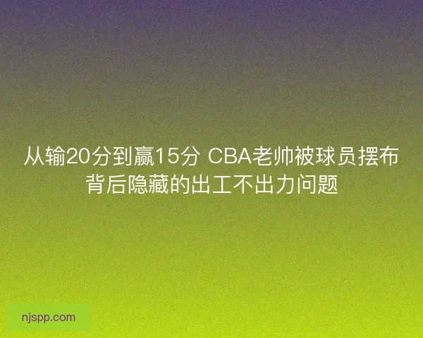 从输20分到赢15分 CBA老帅被球员摆布背后隐藏的出工不出力问题
